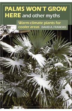 Palms Won't Grow Here and Other Myths: Warm-Climate Plants for Cooler Areas - David A. Francko