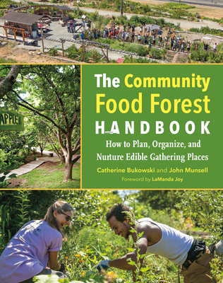 The Community Food Forest Handbook: How to Plan, Organize, and Nurture Edible Gathering Places - Catherine Bukowski