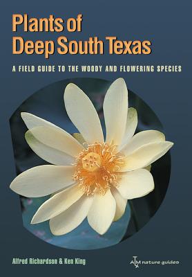 Plants of Deep South Texas: A Field Guide to the Woody & Flowering Species - Alfred Richardson