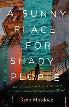 A Sunny Place for Shady People: How Malta Became One of the Most Curious and Corrupt Places in the World - Ryan Murdock
