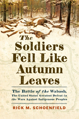 The Soldiers Fell Like Autumn Leaves: The Battle of the Wabash, the United States' Greatest Defeat in the Wars Against Indigenous Peoples - Rick M. Schoenfield