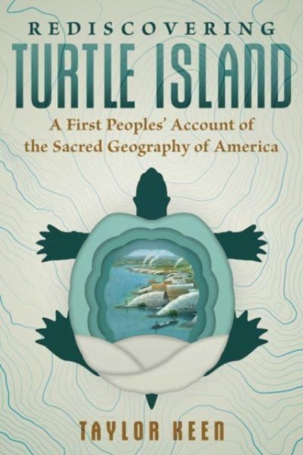 Rediscovering Turtle Island: A First Peoples' Account of the Sacred Geography of America - Taylor Keen