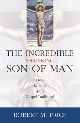 Incredible Shrinking Son of Man: How Reliable Is the Gospel Tradition? - Robert M. Price