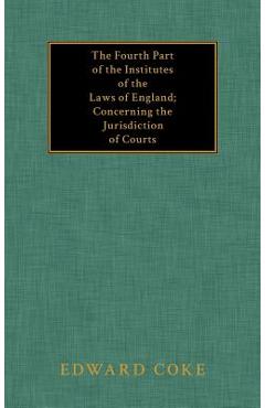 Coperta cărții 'The Fourth Part of the Institutes of the Laws of England; Concerning the Jurisdiction of Courts - Edward Coke'