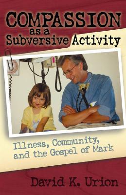 Compassion as a Subversive Activity: Illness, Community, and the Gospel of Mark - David Urion