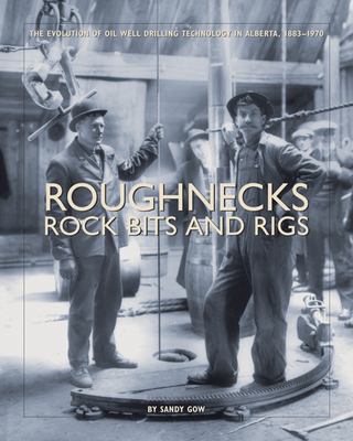 Roughnecks, Rock Bits, and Rigs: The Evolution of Oil Well Drilling Technology in Alberta, 1883-1970 - Sandy Gow