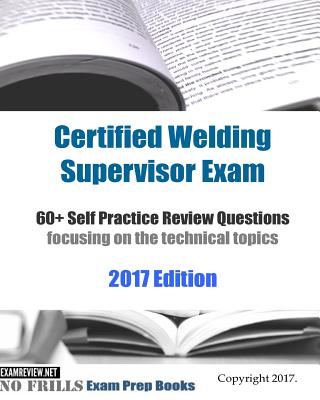 Certified Welding Supervisor Exam 60+ Self Practice Review Questions: focusing on the technical topics, 2017 Edition - Examreview