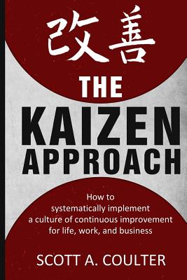 The Kaizen Approach: How to systematically implement a culture of continuous improvement for life, work, and business - Scott A. Coulter