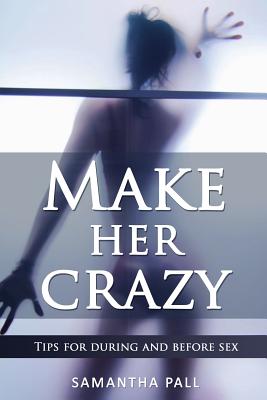 Make her crazy: Tips for during and before sex - A guide to make women addicted to you - Samatha Pall