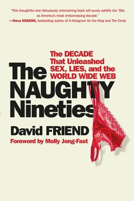 The Naughty Nineties: The Decade That Unleashed Sex, Lies, and the World Wide Web - David Friend