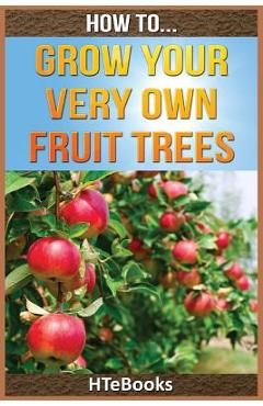 Coperta cărții 'How To Grow Your Very Own Fruit Trees: Quick Start Guide - Htebooks'