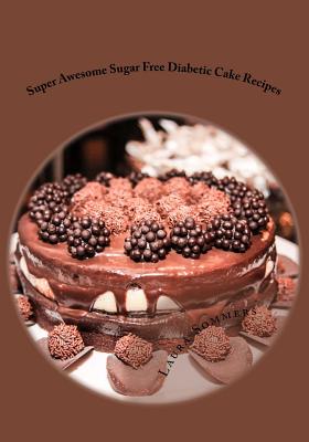 Super Awesome Sugar Free Diabetic Cake Recipes: Low Sugar Versions of Your Favorite Cakes! - Laura Sommers