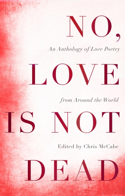 No, Love Is Not Dead: An Anthology of Love Poetry from Around the World - Chris Mccabe