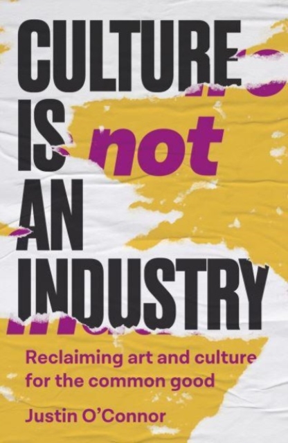 Culture Is Not an Industry: Reclaiming Art and Culture for the Common Good - Justin O'connor