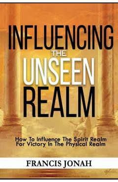 Coperta cărții 'Influencing The Unseen Realm: How to Influence The Spirit Realm for Victory in The Physical Realm(Spiritual Success'