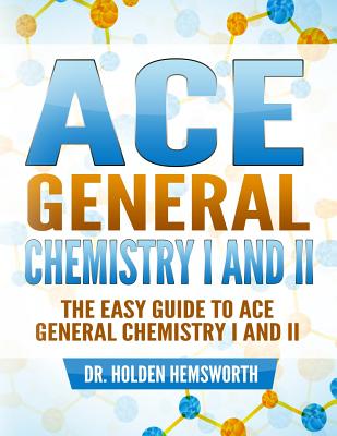 Ace General Chemistry I and II: The EASY Guide to Ace General Chemistry I and II - Holden Hemsworth