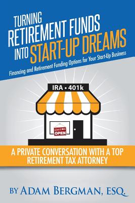 Turning Retirement Funds Into Start-Up Dreams Financing and Retirement Funding Options For Your Start-Up Business: A Private Conversation with a Top R - Esq Adam Bergman