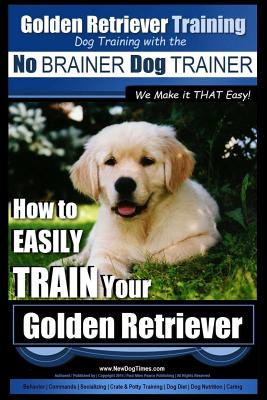 Golden Retriever Training Dog Training with the No BRAINER Dog TRAINER We Make it THAT Easy!: How to EASILY Train Your Golden Retriever - Paul Allen Pearce