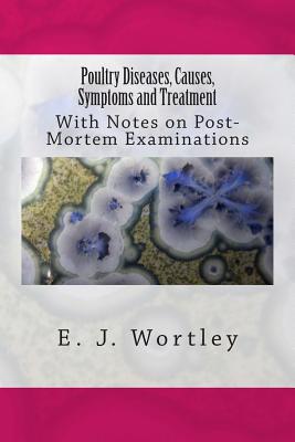 Poultry Diseases, Causes, Symptoms and Treatment: With Notes on Post-Mortem Examinations - E. J. Wortley