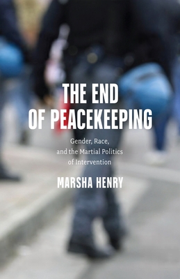 The End of Peacekeeping: Gender, Race, and the Martial Politics of Intervention - Marsha Henry