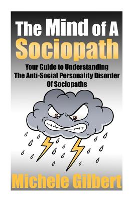 The Mind Of A Sociopath: Your Guide to Understanding The Anti-Social Personality Disorder of Sociopaths - Michele Gilbert