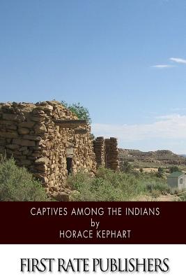 Captives among the Indians: Firsthand Narratives of Indian Wars, Customs, Tortures, and Habits of Life in Colonial Times - Horace Kephart