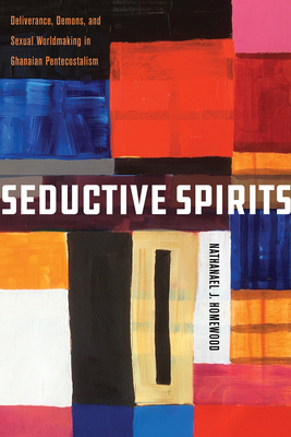 Seductive Spirits: Deliverance, Demons, and Sexual Worldmaking in Ghanaian Pentecostalism - Nathanael Homewood