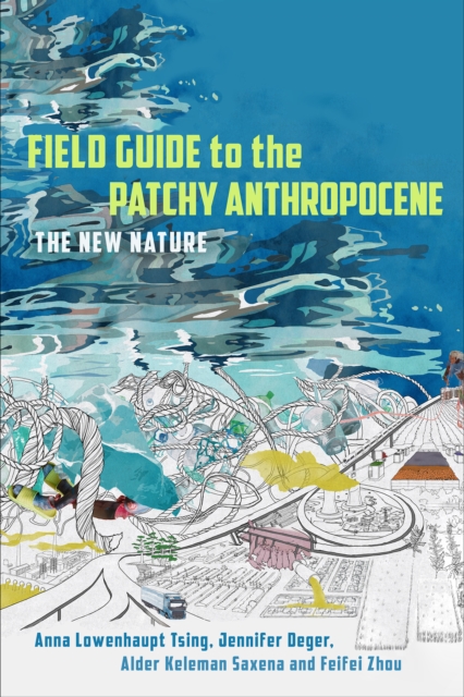 Field Guide to the Patchy Anthropocene: The New Nature - Anna Lowenhaupt Tsing