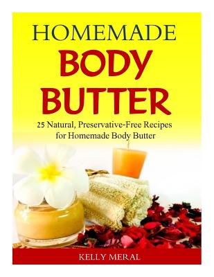 Homemade Body Butter: 25 Natural, Preservative-Free Recipes for Homemade Body Butter - Kelly Meral