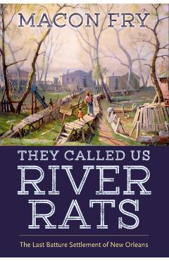 They Called Us River Rats: The Last Batture Settlement of New Orleans - Macon Fry