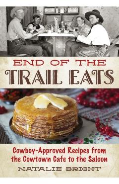 End of the Trail Eats: Cowboy-Approved Recipes from the Cowtown Cafe to the Saloon - Natalie Bright