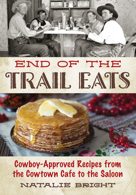 End of the Trail Eats: Cowboy-Approved Recipes from the Cowtown Cafe to the Saloon - Natalie Bright