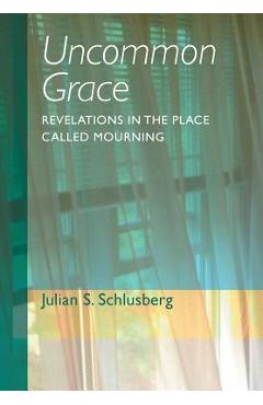 Coperta cărții 'Uncommon Grace: Revelations in the Place Called Mourning - Julian S. Schlusberg'