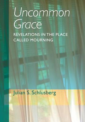 Uncommon Grace: Revelations in the Place Called Mourning - Julian S. Schlusberg