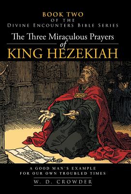 The Three Miraculous Prayers of King Hezekiah: A Good Man's Example for Our Own Troubled Times - W. D. Crowder