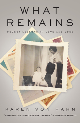 What Remains: Object Lessons in Love and Loss - Karen Von Hahn