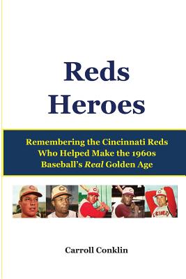 Reds Heroes: Remembering the Cincinnati Reds Who Helped Make the 1960s Baseball's Real Golden Age - Carroll Conklin