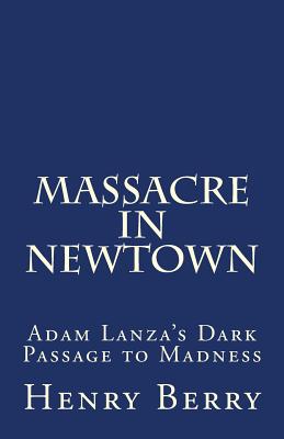 Massacre in Newtown: Adam Lanza's Dark Passage to Madness - Henry Berry