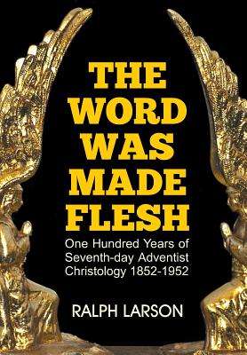 The Word Was Made Flesh: One Hundred Years of Seventh-day Adventist Christology - Ralph Larson