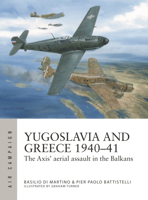 Greece and Yugoslavia 1940-41: The Axis' Aerial Assault in the Balkans - Pier Paolo Battistelli
