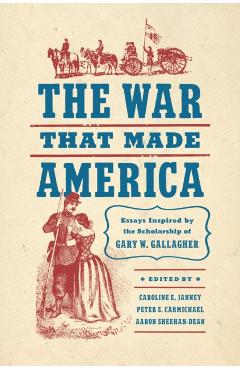 Coperta cărții 'The War That Made America: Essays Inspired by the Scholarship of Gary W. Gallagher - Caroline E. Janney'