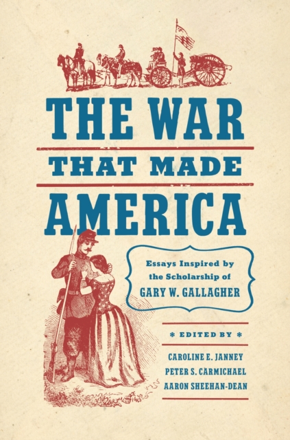 The War That Made America: Essays Inspired by the Scholarship of Gary W. Gallagher - Caroline E. Janney