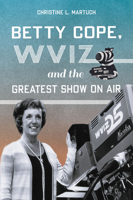 Betty Cope, Wviz, and the Greatest Show on Air - Christine L. Martuch