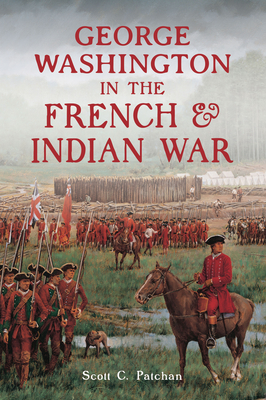 George Washington in the French & Indian War - Scott C. Patchan