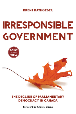 Irresponsible Government: The Decline of Parliamentary Democracy in Canada - Brent Rathgeber