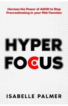 Coperta cărții 'Hyper Focus: Harness the Power of ADHD to Stop Procrastinating in your Mid-Twenties - Isabelle Palmer'