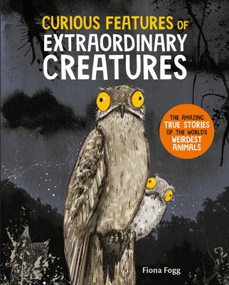 Curious Features of Extraordinary Creatures: The Amazing True Stories of the World's Weirdest Animals - Fiona Fogg
