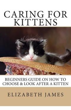 Caring for Kittens: Beginners Guide on How to look after a Kitten - Elizabeth James