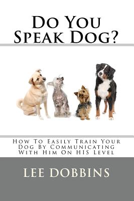 Do You Speak Dog?: How To Easily Train Your Dog By Communicating With Him On HIS Level - Lee Dobbins