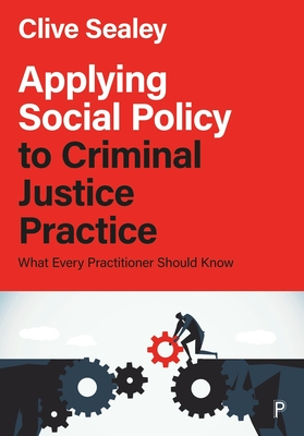 Applying Social Policy to Criminal Justice Practice: What Every Practitioner Should Know - Clive Sealey